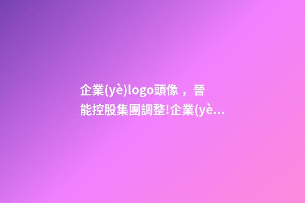 企業(yè)logo頭像，晉能控股集團調整!企業(yè)標識(LOGO)被全網(wǎng)刪除-第1張-觀點-玄機派